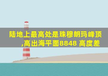 陆地上最高处是珠穆朗玛峰顶,高出海平面8848 高度差